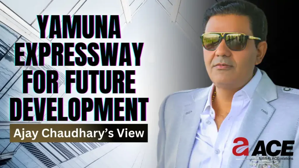 Yamuna Expressway for Future Development - Ajay Chaudhary’s View